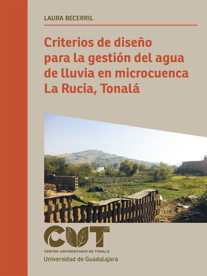 cover image of Criterios de diseño para la gestión del agua de lluvia en microcuenca La Rucia, Tonalá
